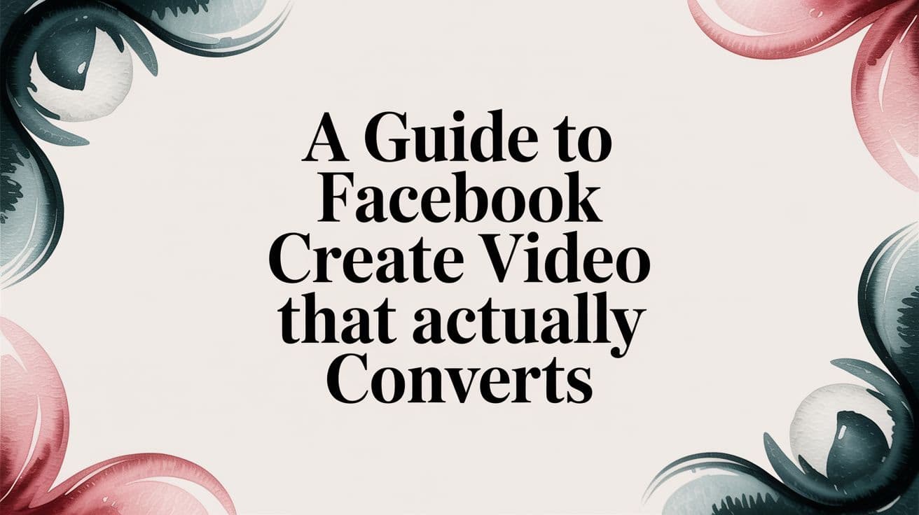 Featured image for: A Guide to Facebook Create Video That Actually Converts