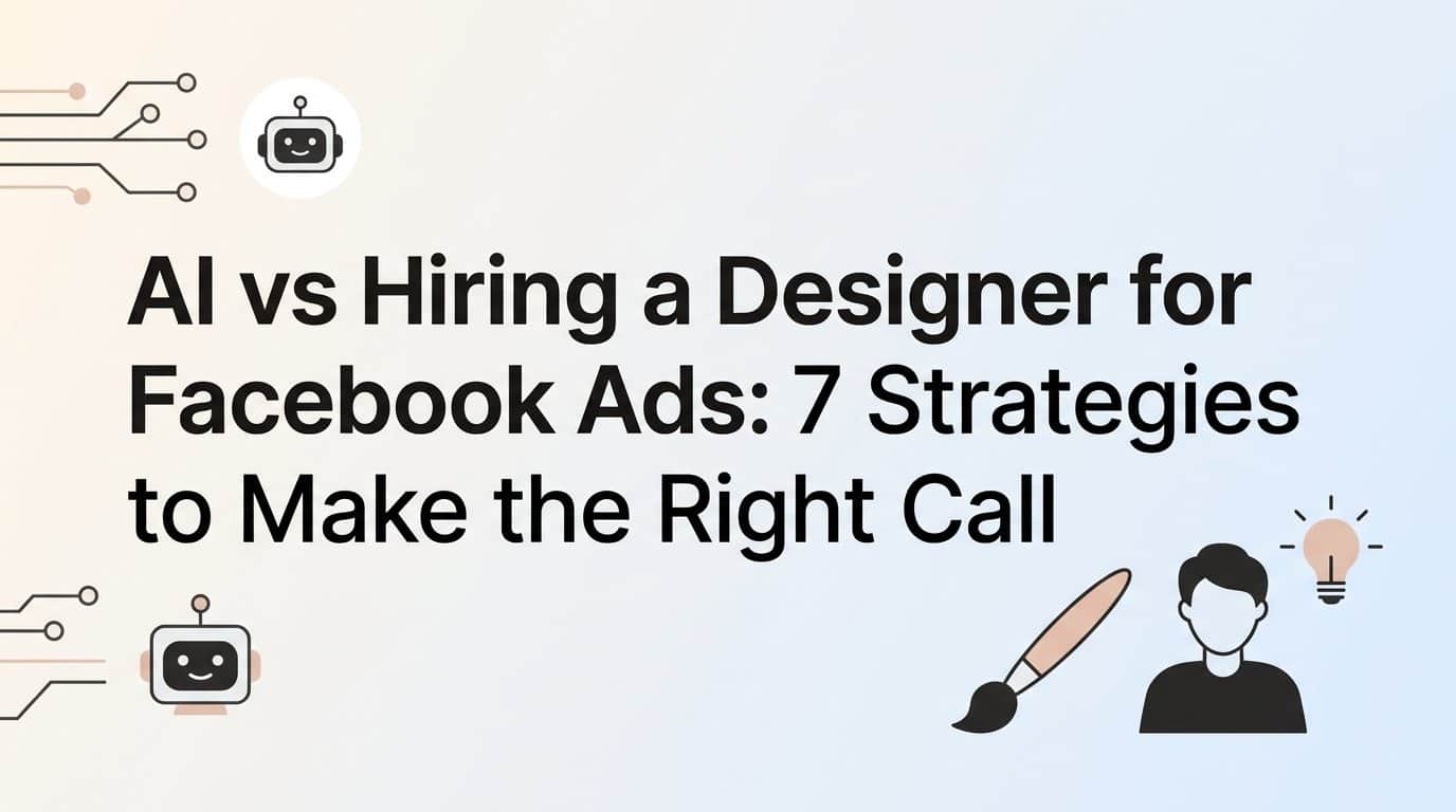 AI vs Hiring a Designer for Facebook Ads: 7 Strategies to Make the Right Call