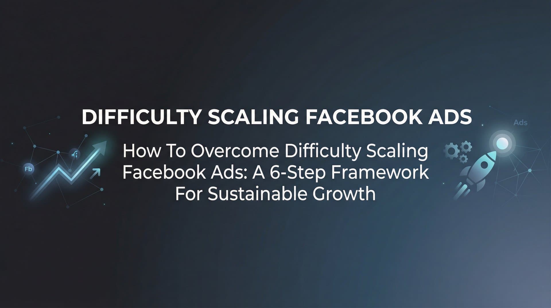 Featured image for: How to Overcome Difficulty Scaling Facebook Ads: A 6-Step Framework for Sustainable Growth