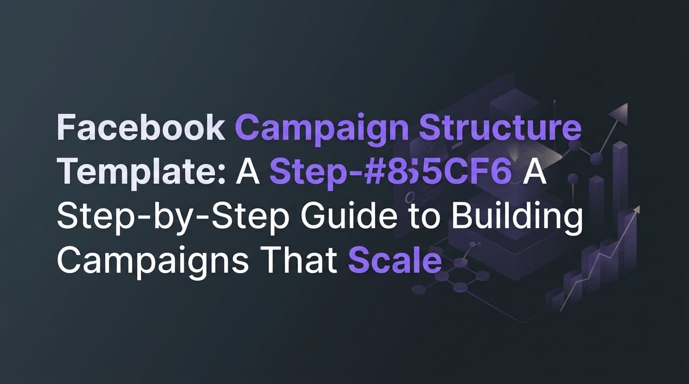 Facebook Campaign Structure Template: A Step-by-Step Guide to Building Campaigns That Scale