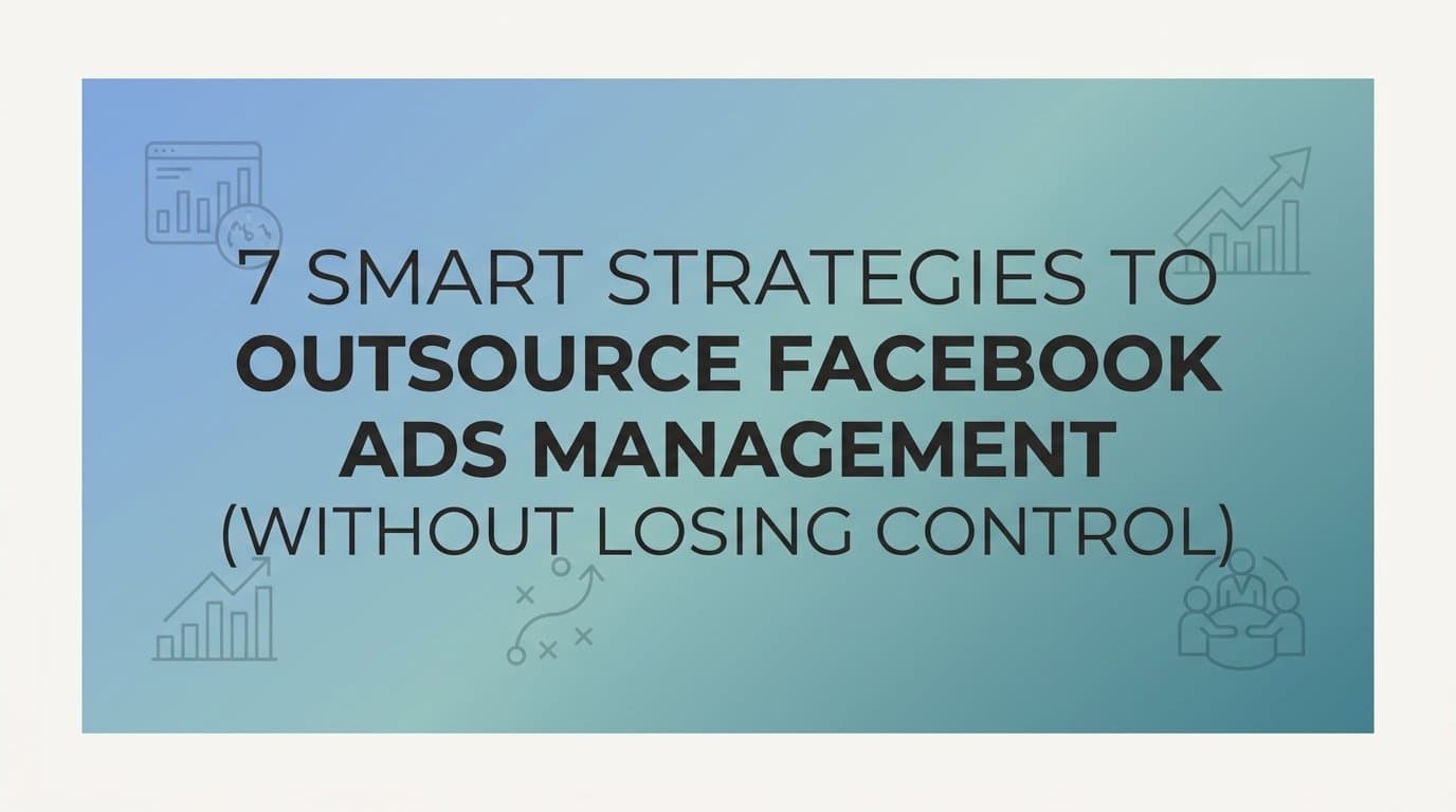 7 Smart Strategies to Outsource Facebook Ads Management (Without Losing Control)