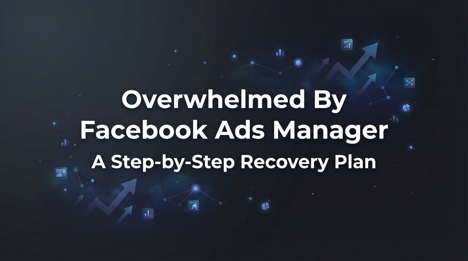Featured image for: How to Stop Feeling Overwhelmed by Facebook Ads Manager: A Step-by-Step Recovery Plan